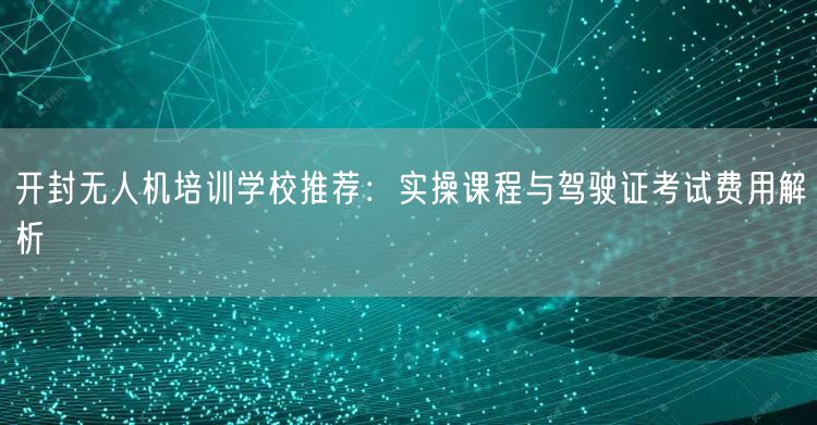 开封无人机培训学校推荐:实操课程与驾驶证考试费用解析