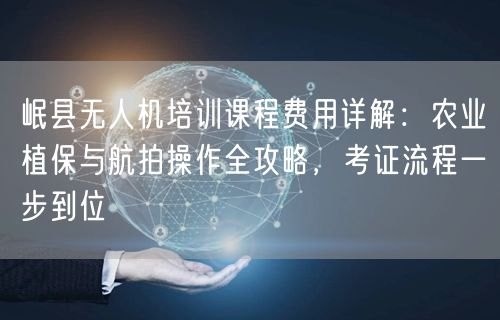 岷县无人机培训课程费用详解：农业植保与航拍操作全攻略，考证流程一步到位