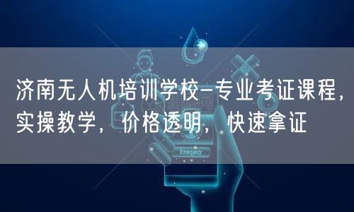 济南无人机培训学校-专业考证课程,实操教学,价格透明,快速拿证