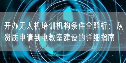 开办无人机培训机构条件全解析:从资质申请到电教室建设的详细指南 开办无人机培训机构条件全解析:从资质申请到电教室建设的详细指南