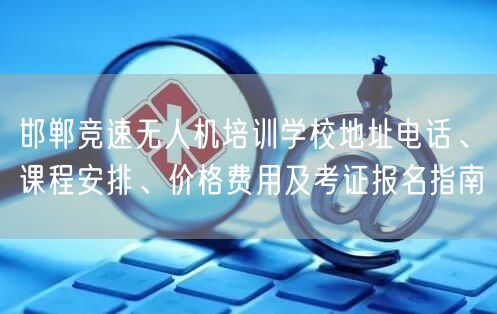 邯郸竞速无人机培训学校地址电话、课程安排、价格费用及考证报名指南 邯郸竞速无人机培训学校地址电话、课程安排、价格费用及考证报名指南