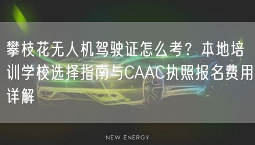 攀枝花无人机驾驶证怎么考？本地培训学校选择指南与CAAC执照报名费用详解