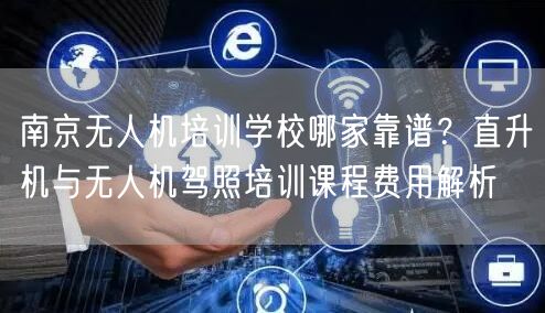 南京无人机培训学校哪家靠谱？直升机与无人机驾照培训课程费用解析