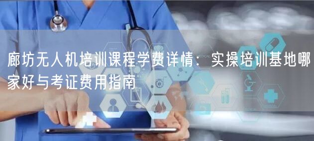 廊坊无人机培训课程学费详情:实操培训基地哪家好与考证费用指南 廊坊无人机培训课程学费详情:实操培训基地哪家好与考证费用指南