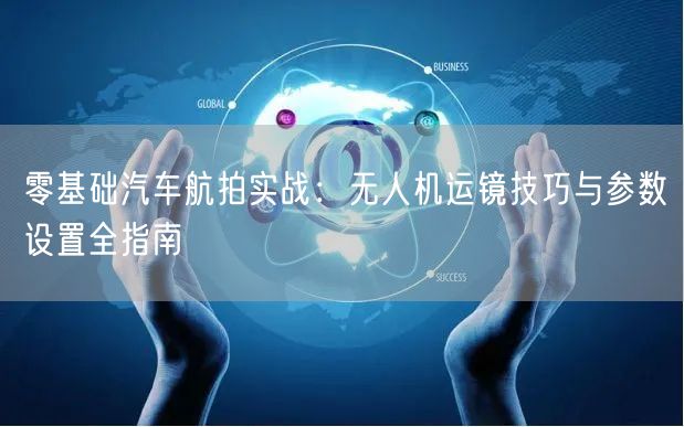 零基础汽车航拍实战:无人机运镜技巧与参数设置全指南