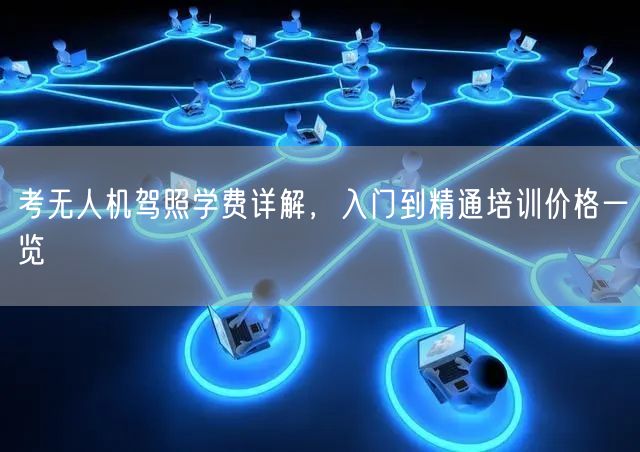 考无人机驾照学费详解,入门到精通培训价格一览 考无人机驾照学费详解,入门到精通培训价格一览
