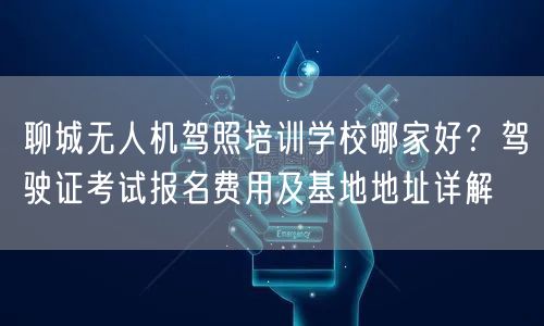 聊城无人机驾照培训学校哪家好?驾驶证考试报名费用及基地地址详解 聊城无人机驾照培训学校哪家好?驾驶证考试报名费用及基地地址详解