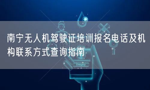 南宁无人机驾驶证培训报名电话及机构联系方式查询指南