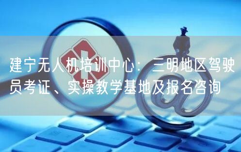 建宁无人机培训中心：三明地区驾驶员考证、实操教学基地及报名咨询