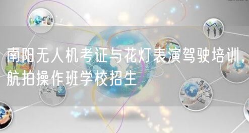 南阳无人机考证与花灯表演驾驶培训，航拍操作班学校招生