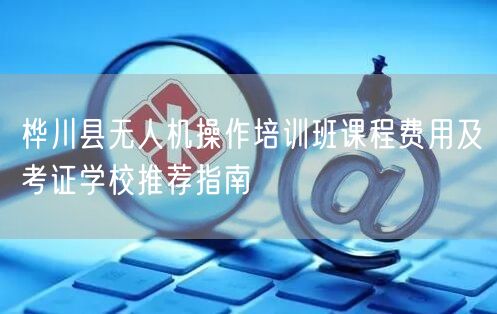 桦川县无人机操作培训班课程费用及考证学校推荐指南