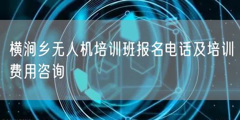 横涧乡无人机培训班报名电话及培训费用咨询