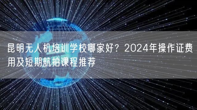 昆明无人机培训学校哪家好?2024年操作证费用及短期航拍课程推荐 昆明无人机培训学校哪家好?2024年操作证费用及短期航拍课程推荐