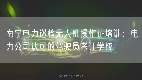 南宁电力巡检无人机操作证培训：电力公司认可的驾驶员考证学校