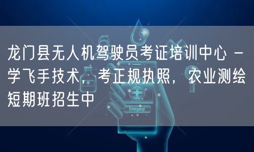 龙门县无人机驾驶员考证培训中心 - 学飞手技术，考正规执照，农业测绘短期班招生中