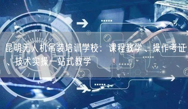 昆明无人机吊装培训学校:课程教学、操作考证、技术实操一站式教学