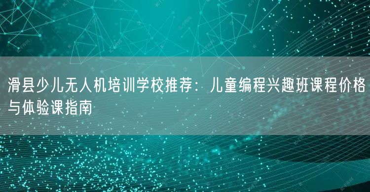 滑县少儿无人机培训学校推荐:儿童编程兴趣班课程价格与体验课指南