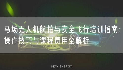 马场无人机航拍与安全飞行培训指南：操作技巧与课程费用全解析