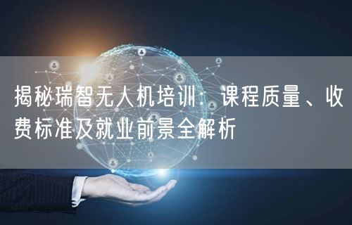 揭秘瑞智无人机培训:课程质量、收费标准及就业前景全解析 揭秘瑞智无人机培训:课程质量、收费标准及就业前景全解析
