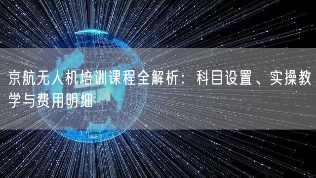 京航无人机培训课程全解析:科目设置、实操教学与费用明细