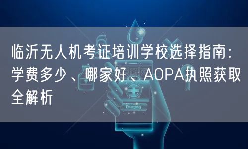 临沂无人机考证培训学校选择指南:学费多少、哪家好、AOPA执照获取全解析