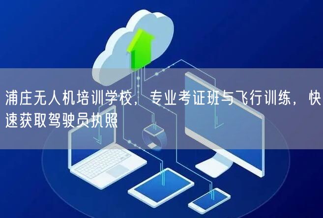 浦庄无人机培训学校，专业考证班与飞行训练，快速获取驾驶员执照