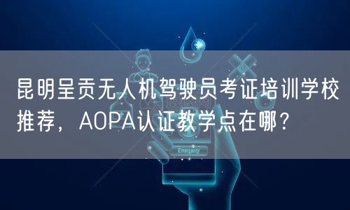 昆明呈贡无人机驾驶员考证培训学校推荐,AOPA认证教学点在哪? 昆明呈贡无人机驾驶员考证培训学校推荐,AOPA认证教学点在哪?
