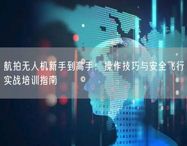 航拍无人机新手到高手:操作技巧与安全飞行实战培训指南 航拍无人机新手到高手:操作技巧与安全飞行实战培训指南