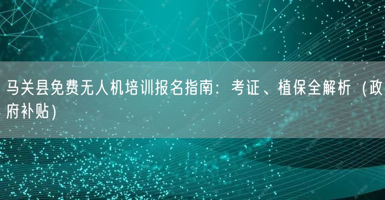 马关县免费无人机培训报名指南：考证、植保全解析（政府补贴）