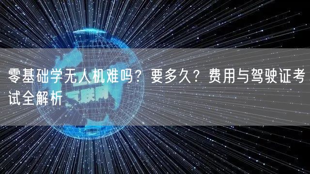 零基础学无人机难吗?要多久?费用与驾驶证考试全解析