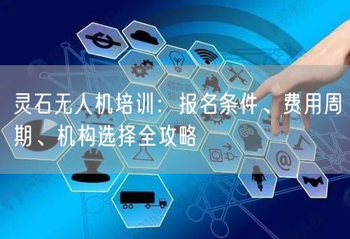 灵石无人机培训：报名条件、费用周期、机构选择全攻略