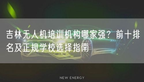 吉林无人机培训机构哪家强?前十排名及正规学校选择指南