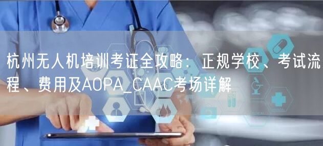 杭州无人机培训考证全攻略:正规学校、考试流程、费用及AOPA_CAAC考场详解