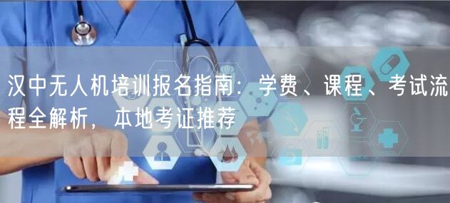 汉中无人机培训报名指南：学费、课程、考试流程全解析，本地考证推荐