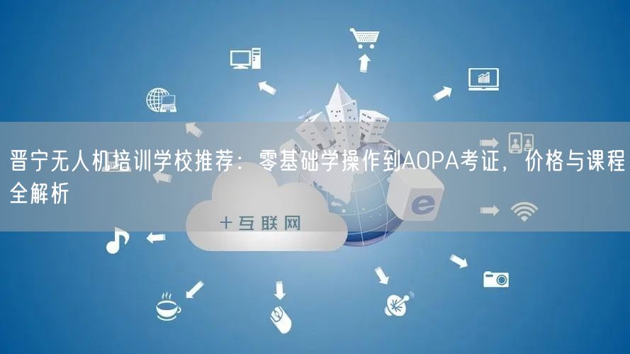 晋宁无人机培训学校推荐:零基础学操作到AOPA考证,价格与课程全解析