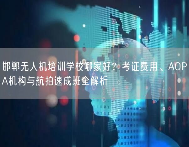 邯郸无人机培训学校哪家好?考证费用、AOPA机构与航拍速成班全解析 邯郸无人机培训学校哪家好?考证费用、AOPA机构与航拍速成班全解析