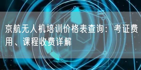 京航无人机培训价格表查询:考证费用、课程收费详解 京航无人机培训价格表查询:考证费用、课程收费详解