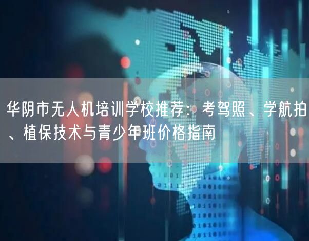 华阴市无人机培训学校推荐：考驾照、学航拍、植保技术与青少年班价格指南