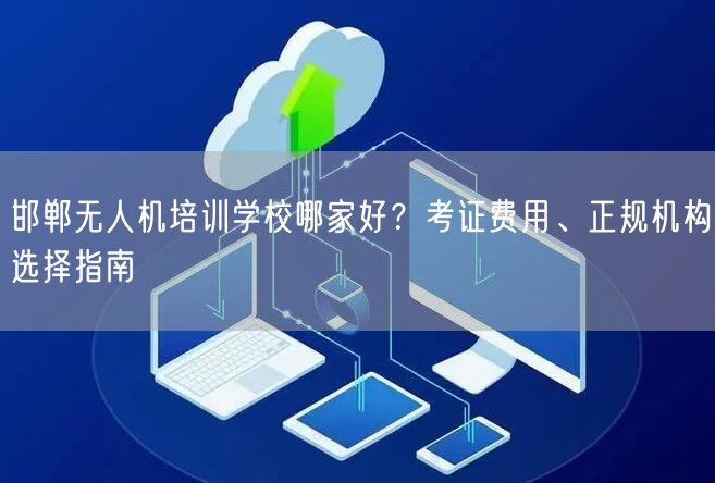 邯郸无人机培训学校哪家好?考证费用、正规机构选择指南