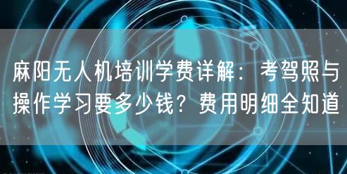 麻阳无人机培训学费详解：考驾照与操作学习要多少钱？费用明细全知道