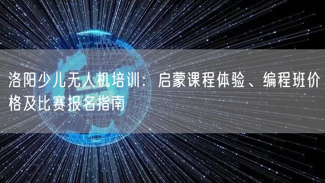 洛阳少儿无人机培训：启蒙课程体验、编程班价格及比赛报名指南