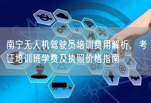 南宁无人机驾驶员培训费用解析，考证培训班学费及执照价格指南