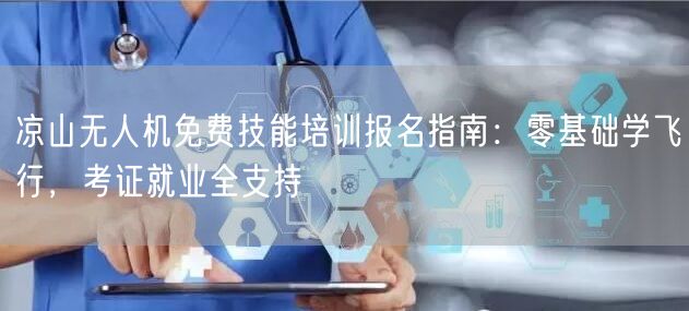 凉山无人机免费技能培训报名指南：零基础学飞行，考证就业全支持