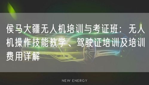 侯马大疆无人机培训与考证班：无人机操作技能教学、驾驶证培训及培训费用详解
