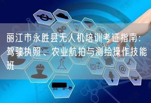 丽江市永胜县无人机培训考证指南：驾驶执照、农业航拍与测绘操作技能班
