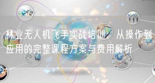 林业无人机飞手实战培训:从操作到应用的完整课程方案与费用解析