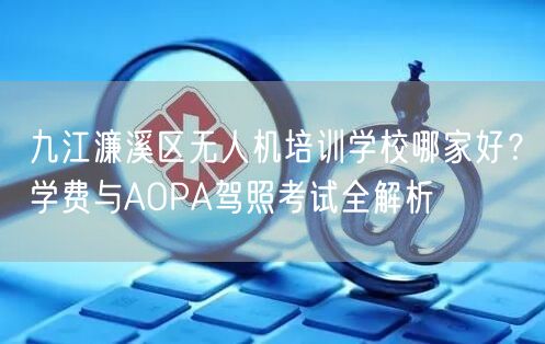 九江濂溪区无人机培训学校哪家好?学费与AOPA驾照考试全解析 九江濂溪区无人机培训学校哪家好?学费与AOPA驾照考试全解析