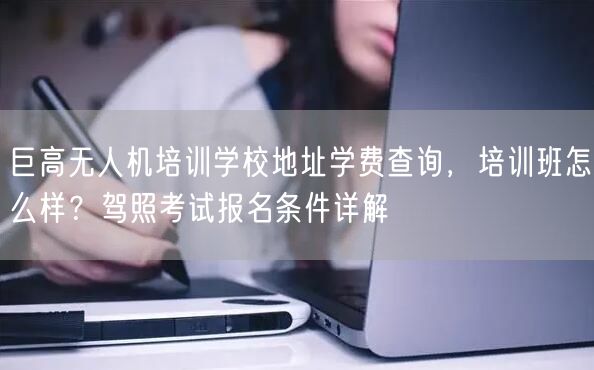 巨高无人机培训学校地址学费查询,培训班怎么样?驾照考试报名条件详解 巨高无人机培训学校地址学费查询,培训班怎么样?驾照考试报名条件详解