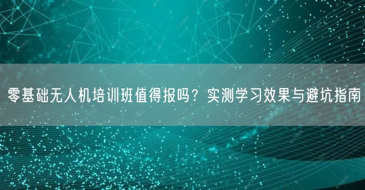 零基础无人机培训班值得报吗?实测学习效果与避坑指南