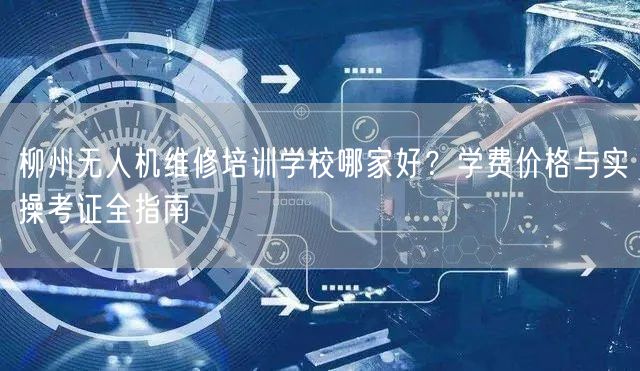 柳州无人机维修培训学校哪家好？学费价格与实操考证全指南
